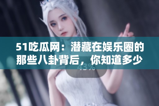 51吃瓜网：潜藏在娱乐圈的那些八卦背后，你知道多少秘密呢