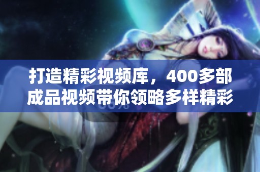 打造精彩视频库，400多部成品视频带你领略多样精彩内容之旅