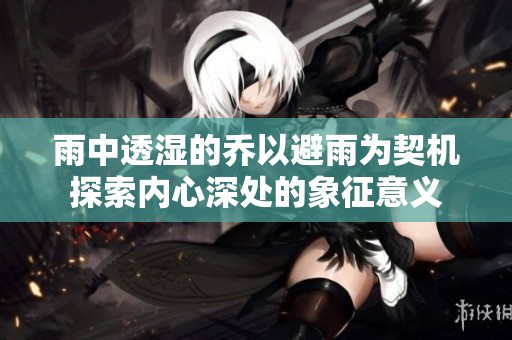 雨中透湿的乔以避雨为契机探索内心深处的象征意义