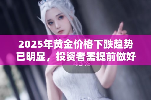 2025年黄金价格下跌趋势已明显，投资者需提前做好应对准备