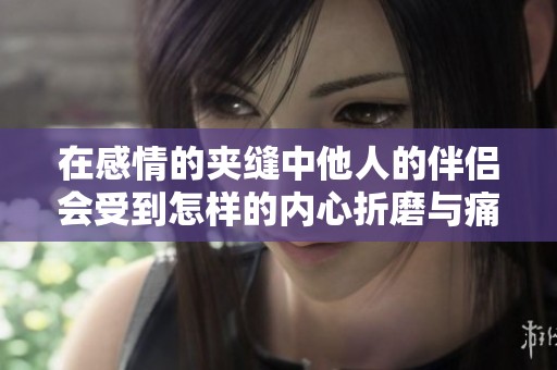 在感情的夹缝中他人的伴侣会受到怎样的内心折磨与痛苦