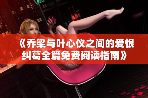 《乔梁与叶心仪之间的爱恨纠葛全篇免费阅读指南》