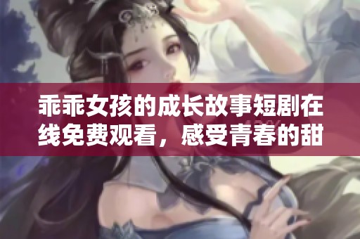 乖乖女孩的成长故事短剧在线免费观看，感受青春的甜蜜与烦恼