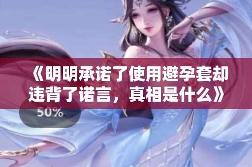 《明明承诺了使用避孕套却违背了诺言，真相是什么》