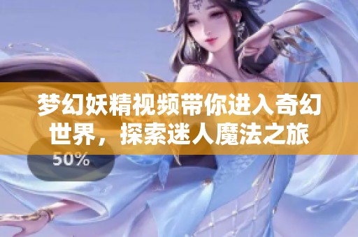 梦幻妖精视频带你进入奇幻世界，探索迷人魔法之旅