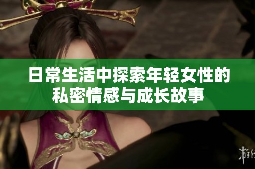 日常生活中探索年轻女性的私密情感与成长故事