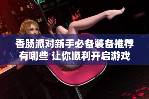 香肠派对新手必备装备推荐有哪些 让你顺利开启游戏旅程