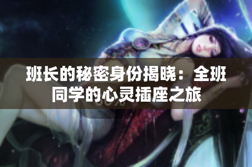 班长的秘密身份揭晓：全班同学的心灵插座之旅