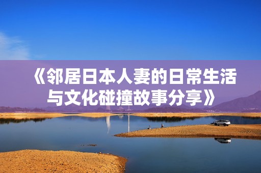 《邻居日本人妻的日常生活与文化碰撞故事分享》