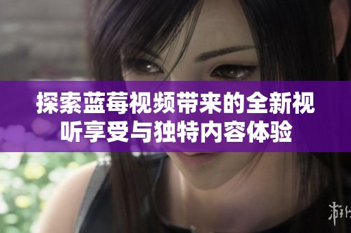 探索蓝莓视频带来的全新视听享受与独特内容体验