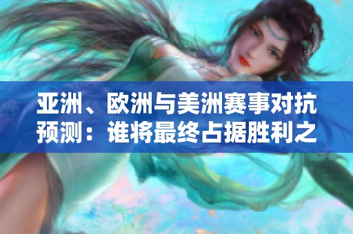 亚洲、欧洲与美洲赛事对抗预测：谁将最终占据胜利之巅？