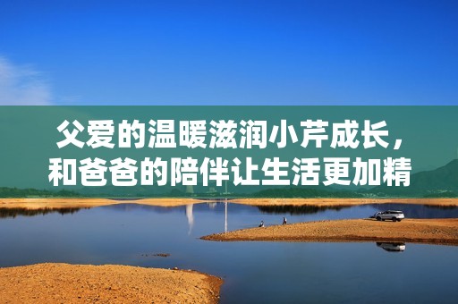 父爱的温暖滋润小芹成长，和爸爸的陪伴让生活更加精彩
