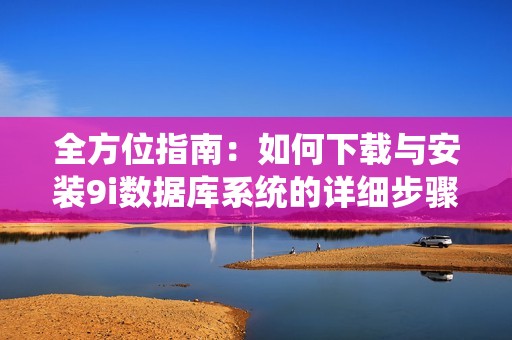 全方位指南：如何下载与安装9i数据库系统的详细步骤与技巧