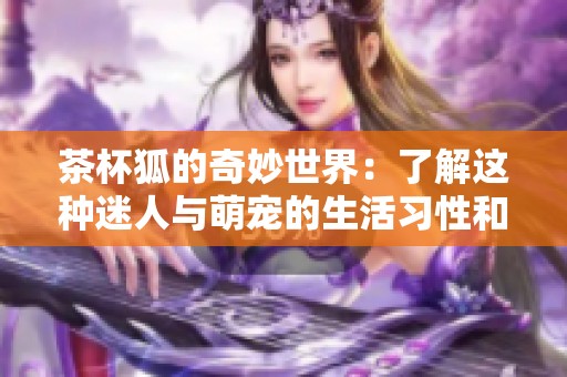 茶杯狐的奇妙世界：了解这种迷人与萌宠的生活习性和特点