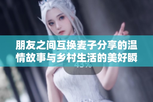 朋友之间互换麦子分享的温情故事与乡村生活的美好瞬间