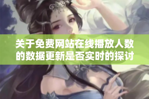 关于免费网站在线播放人数的数据更新是否实时的探讨与分析