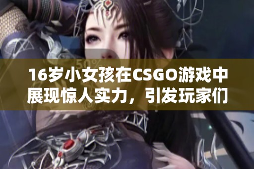 16岁小女孩在CSGO游戏中展现惊人实力，引发玩家们的热议与关注