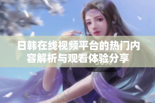 日韩在线视频平台的热门内容解析与观看体验分享