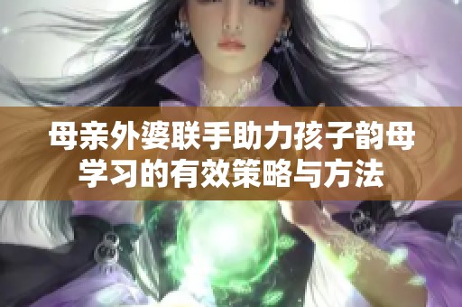母亲外婆联手助力孩子韵母学习的有效策略与方法