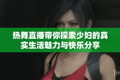 热舞直播带你探索少妇的真实生活魅力与快乐分享