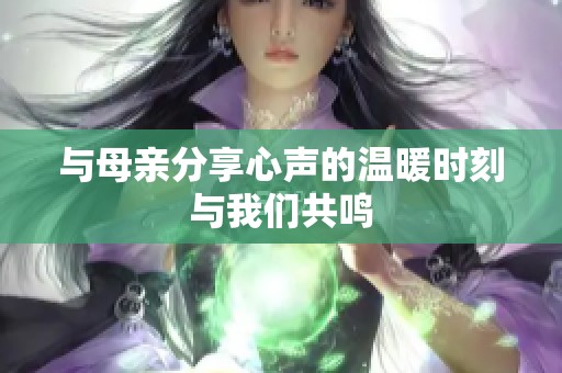 与母亲分享心声的温暖时刻与我们共鸣