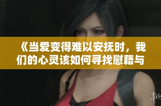 《当爱变得难以安抚时，我们的心灵该如何寻找慰藉与理解》