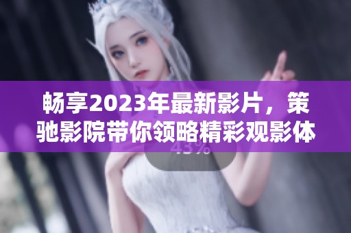 畅享2023年最新影片，策驰影院带你领略精彩观影体验