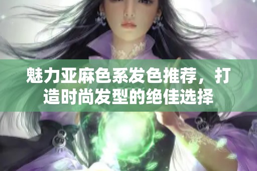 魅力亚麻色系发色推荐，打造时尚发型的绝佳选择