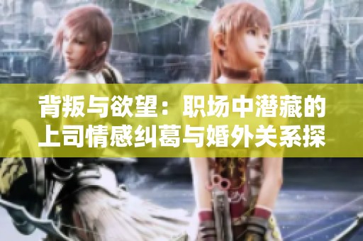 背叛与欲望：职场中潜藏的上司情感纠葛与婚外关系探秘