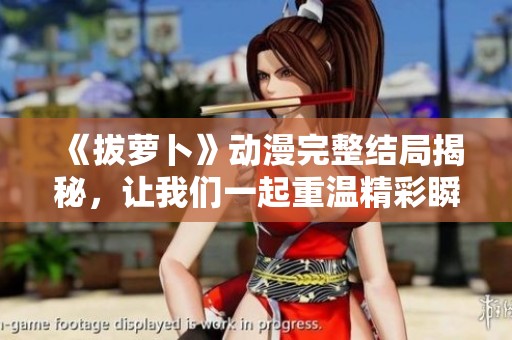 《拔萝卜》动漫完整结局揭秘，让我们一起重温精彩瞬间与感人故事
