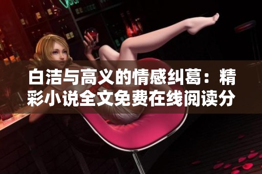 白洁与高义的情感纠葛：精彩小说全文免费在线阅读分享