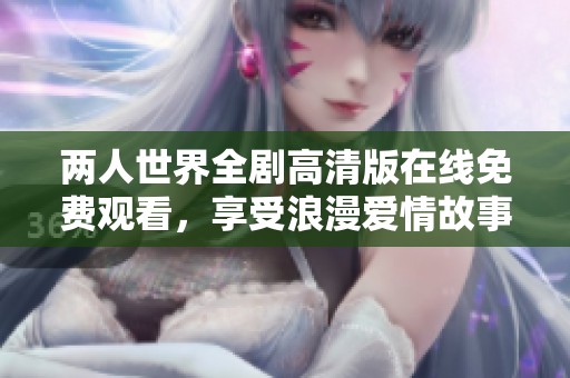 两人世界全剧高清版在线免费观看，享受浪漫爱情故事的视听盛宴