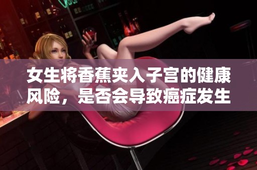 女生将香蕉夹入子宫的健康风险，是否会导致癌症发生？