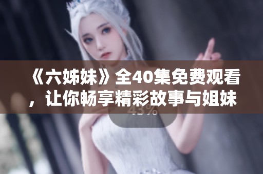 《六姊妹》全40集免费观看，让你畅享精彩故事与姐妹情深的温暖瞬间