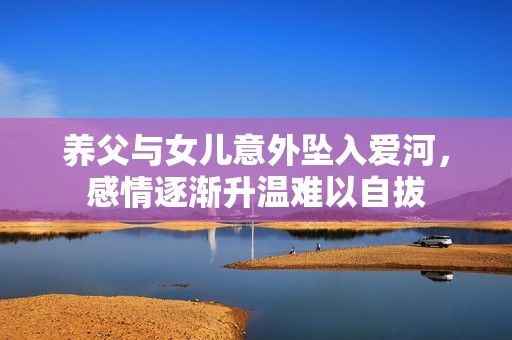 养父与女儿意外坠入爱河，感情逐渐升温难以自拔