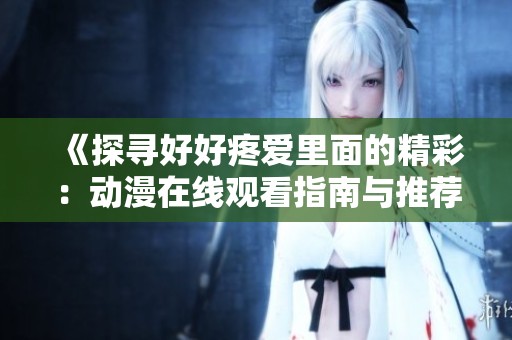《探寻好好疼爱里面的精彩：动漫在线观看指南与推荐》