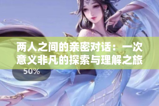 两人之间的亲密对话：一次意义非凡的探索与理解之旅