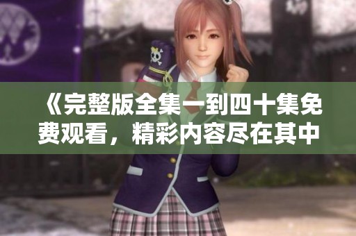 《完整版全集一到四十集免费观看，精彩内容尽在其中》