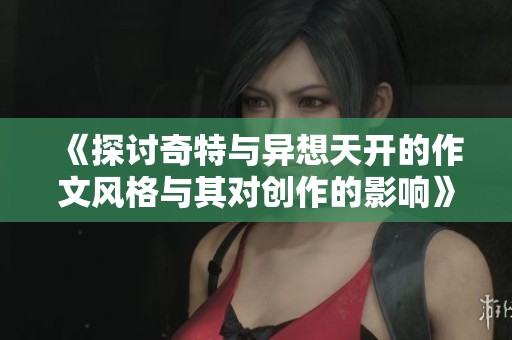 《探讨奇特与异想天开的作文风格与其对创作的影响》
