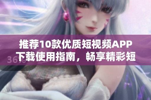 推荐10款优质短视频APP下载使用指南，畅享精彩短视频体验