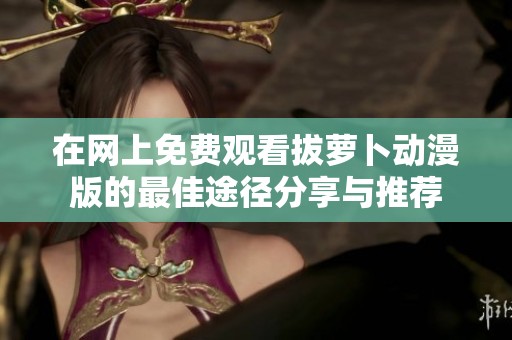 在网上免费观看拔萝卜动漫版的最佳途径分享与推荐