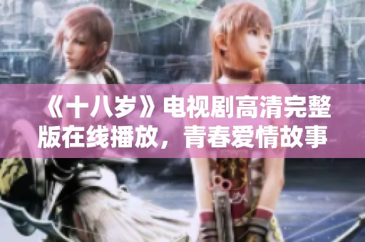 《十八岁》电视剧高清完整版在线播放，青春爱情故事等你来追剧
