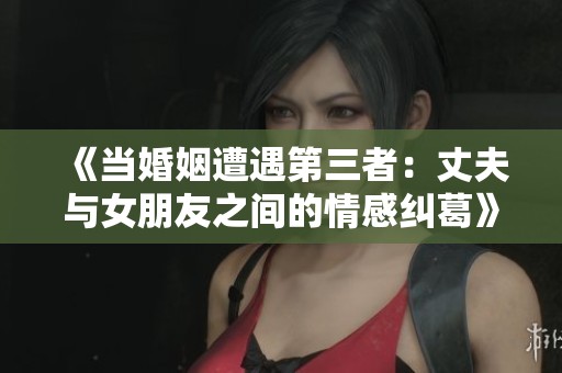《当婚姻遭遇第三者：丈夫与女朋友之间的情感纠葛》