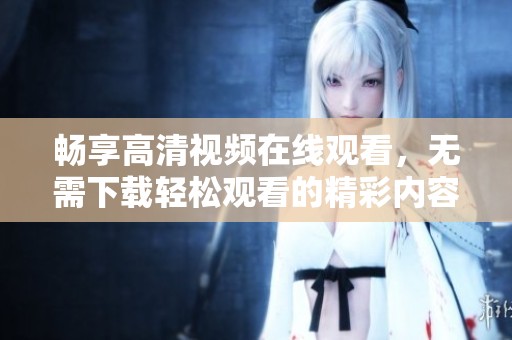 畅享高清视频在线观看，无需下载轻松观看的精彩内容
