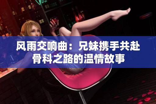 风雨交响曲：兄妹携手共赴骨科之路的温情故事