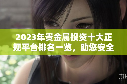 2023年贵金属投资十大正规平台排名一览，助您安全可靠交易