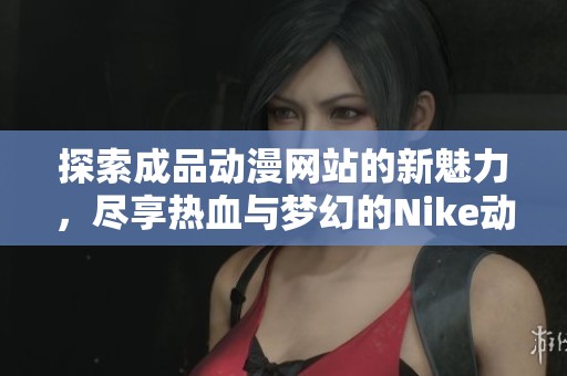 探索成品动漫网站的新魅力，尽享热血与梦幻的Nike动漫世界