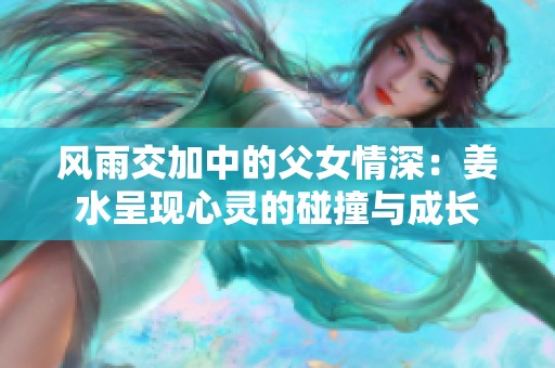 风雨交加中的父女情深：姜水呈现心灵的碰撞与成长