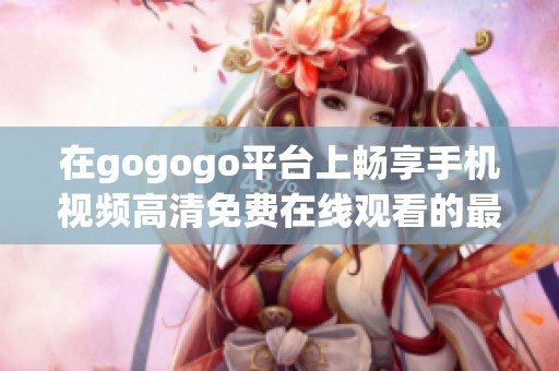 在gogogo平台上畅享手机视频高清免费在线观看的最佳体验指南