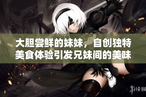 大胆尝鲜的妹妹，自创独特美食体验引发兄妹间的美味挑战